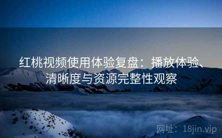 红桃视频使用体验复盘:播放体验、清晰度与资源完整性观察 红桃视频使用体验复盘:播放体验、清晰度与资源完整性观察