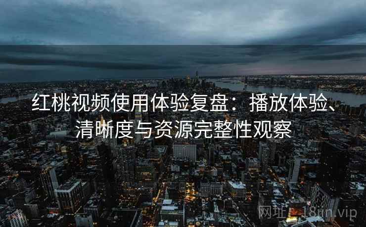 红桃视频使用体验复盘:播放体验、清晰度与资源完整性观察 红桃视频使用体验复盘:播放体验、清晰度与资源完整性观察