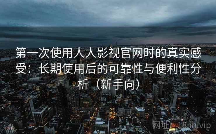第一次使用人人影视官网时的真实感受:长期使用后的可靠性与便利性分析(新手向) 第一次使用人人影视官网时的真实感受:长期使用后的可靠性与便利性分析(新手向)