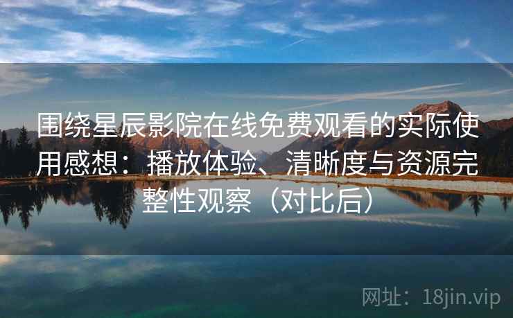 围绕星辰影院在线免费观看的实际使用感想:播放体验、清晰度与资源完整性观察(对比后) 围绕星辰影院在线免费观看的实际使用感想:播放体验、清晰度与资源完整性观察(对比后)