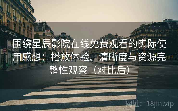 围绕星辰影院在线免费观看的实际使用感想:播放体验、清晰度与资源完整性观察(对比后) 围绕星辰影院在线免费观看的实际使用感想:播放体验、清晰度与资源完整性观察(对比后)