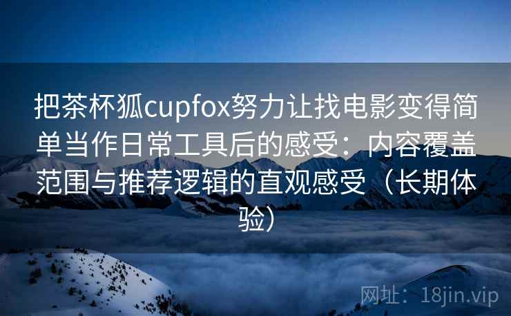 把茶杯狐cupfox努力让找电影变得简单当作日常工具后的感受:内容覆盖范围与推荐逻辑的直观感受(长期体验) 把茶杯狐cupfox努力让找电影变得简单当作日常工具后的感受:内容覆盖范围与推荐逻辑的直观感受(长期体验)