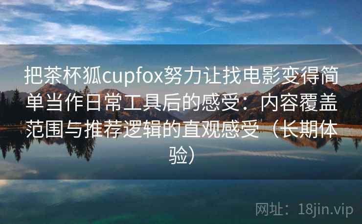 把茶杯狐cupfox努力让找电影变得简单当作日常工具后的感受:内容覆盖范围与推荐逻辑的直观感受(长期体验) 把茶杯狐cupfox努力让找电影变得简单当作日常工具后的感受:内容覆盖范围与推荐逻辑的直观感受(长期体验)