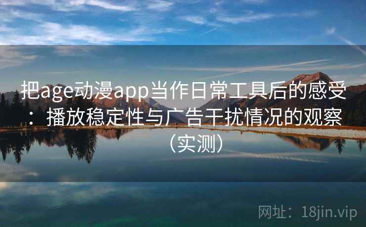 把age动漫app当作日常工具后的感受:播放稳定性与广告干扰情况的观察(实测) 把age动漫app当作日常工具后的感受:播放稳定性与广告干扰情况的观察(实测)