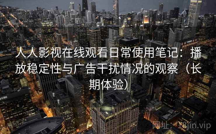 人人影视在线观看日常使用笔记:播放稳定性与广告干扰情况的观察(长期体验) 人人影视在线观看日常使用笔记:播放稳定性与广告干扰情况的观察(长期体验)