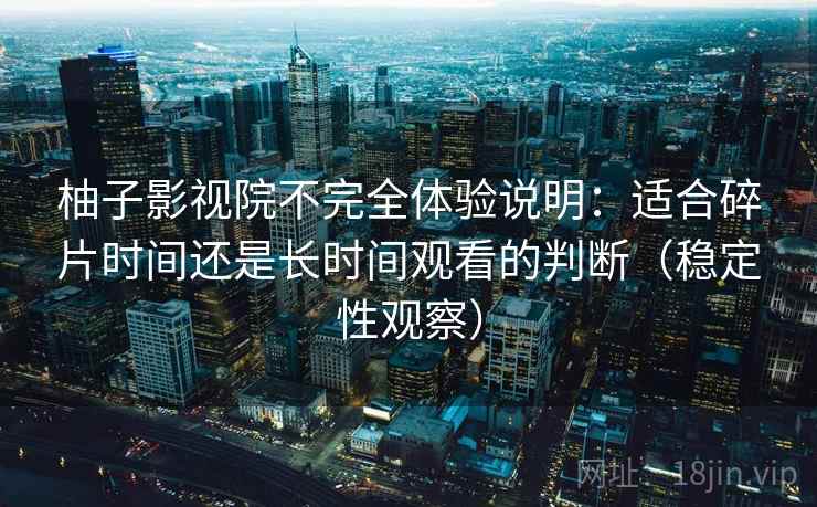 柚子影视院不完全体验说明：适合碎片时间还是长时间观看的判断（稳定性观察）
