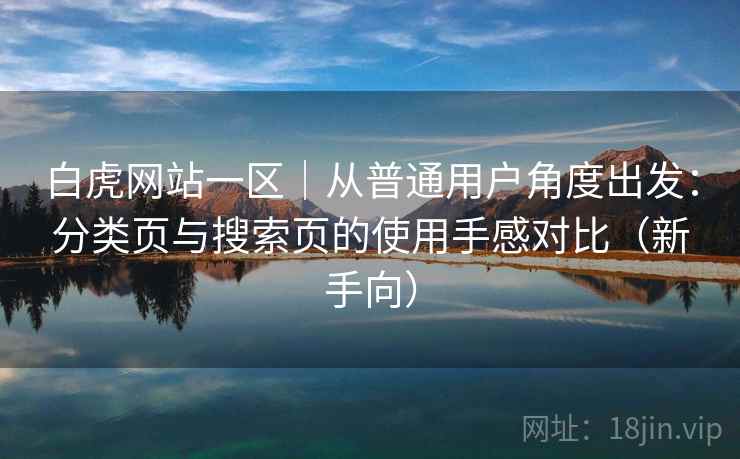 白虎网站一区|从普通用户角度出发:分类页与搜索页的使用手感对比(新手向) 白虎网站一区|从普通用户角度出发:分类页与搜索页的使用手感对比(新手向)