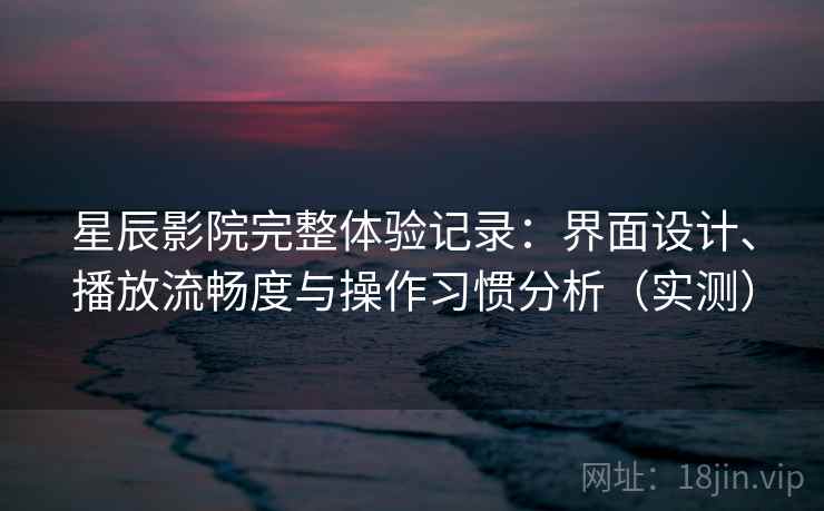 星辰影院完整体验记录:界面设计、播放流畅度与操作习惯分析(实测) 星辰影院完整体验记录:界面设计、播放流畅度与操作习惯分析(实测)