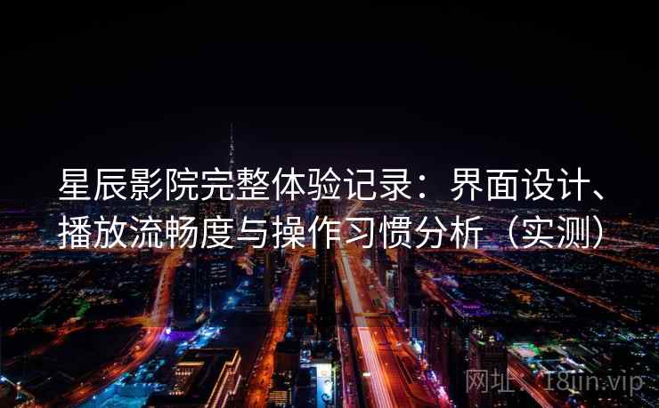 星辰影院完整体验记录:界面设计、播放流畅度与操作习惯分析(实测) 星辰影院完整体验记录:界面设计、播放流畅度与操作习惯分析(实测)