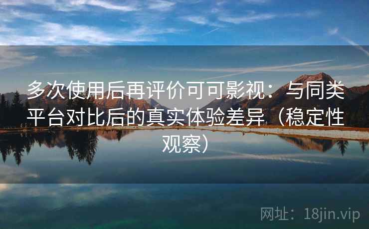 多次使用后再评价可可影视:与同类平台对比后的真实体验差异(稳定性观察) 多次使用后再评价可可影视:与同类平台对比后的真实体验差异(稳定性观察)