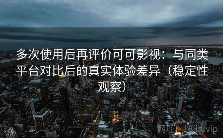 多次使用后再评价可可影视:与同类平台对比后的真实体验差异(稳定性观察) 多次使用后再评价可可影视:与同类平台对比后的真实体验差异(稳定性观察)