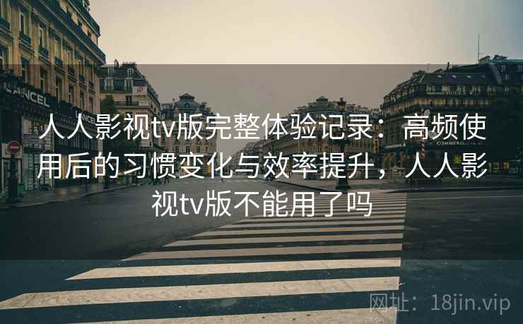 人人影视tv版完整体验记录:高频使用后的习惯变化与效率提升,人人影视tv版不能用了吗 人人影视tv版完整体验记录:高频使用后的习惯变化与效率提升,人人影视tv版不能用了吗