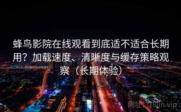 蜂鸟影院在线观看到底适不适合长期用?加载速度、清晰度与缓存策略观察(长期体验) 蜂鸟影院在线观看到底适不适合长期用?加载速度、清晰度与缓存策略观察(长期体验)