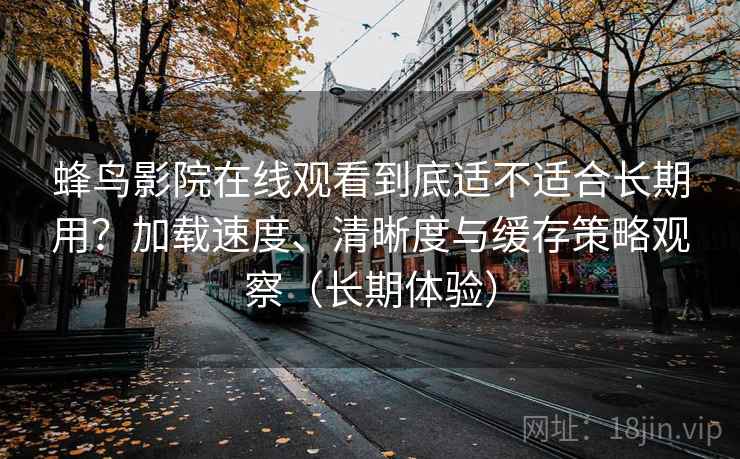 蜂鸟影院在线观看到底适不适合长期用?加载速度、清晰度与缓存策略观察(长期体验) 蜂鸟影院在线观看到底适不适合长期用?加载速度、清晰度与缓存策略观察(长期体验)