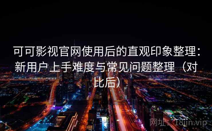 可可影视官网使用后的直观印象整理:新用户上手难度与常见问题整理(对比后) 可可影视官网使用后的直观印象整理:新用户上手难度与常见问题整理(对比后)