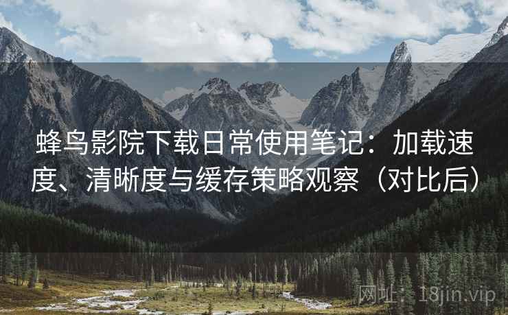 蜂鸟影院下载日常使用笔记:加载速度、清晰度与缓存策略观察(对比后) 蜂鸟影院下载日常使用笔记:加载速度、清晰度与缓存策略观察(对比后)
