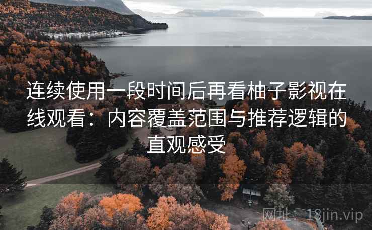 连续使用一段时间后再看柚子影视在线观看:内容覆盖范围与推荐逻辑的直观感受 连续使用一段时间后再看柚子影视在线观看:内容覆盖范围与推荐逻辑的直观感受