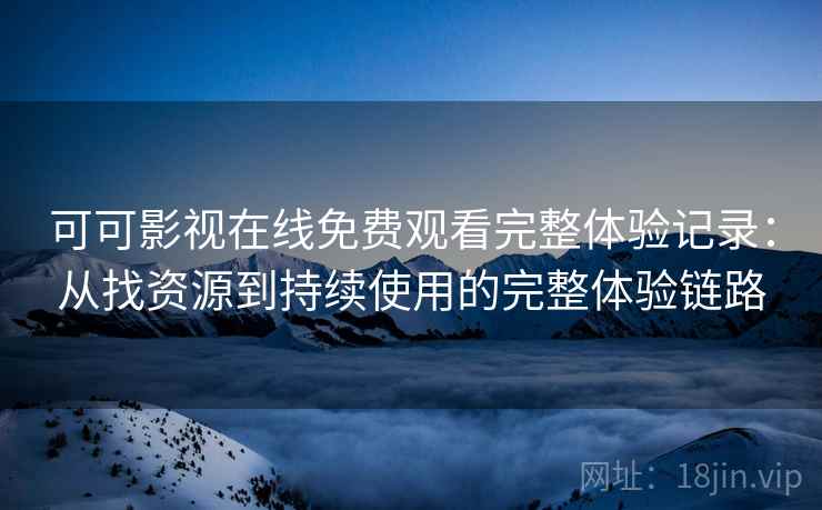 可可影视在线免费观看完整体验记录：从找资源到持续使用的完整体验链路