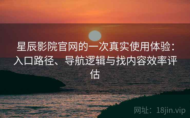星辰影院官网的一次真实使用体验：入口路径、导航逻辑与找内容效率评估
