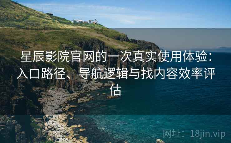 星辰影院官网的一次真实使用体验：入口路径、导航逻辑与找内容效率评估