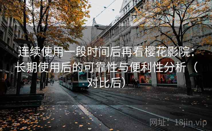 连续使用一段时间后再看樱花影院:长期使用后的可靠性与便利性分析(对比后) 连续使用一段时间后再看樱花影院:长期使用后的可靠性与便利性分析(对比后)