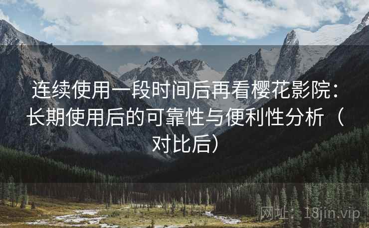 连续使用一段时间后再看樱花影院:长期使用后的可靠性与便利性分析(对比后) 连续使用一段时间后再看樱花影院:长期使用后的可靠性与便利性分析(对比后)