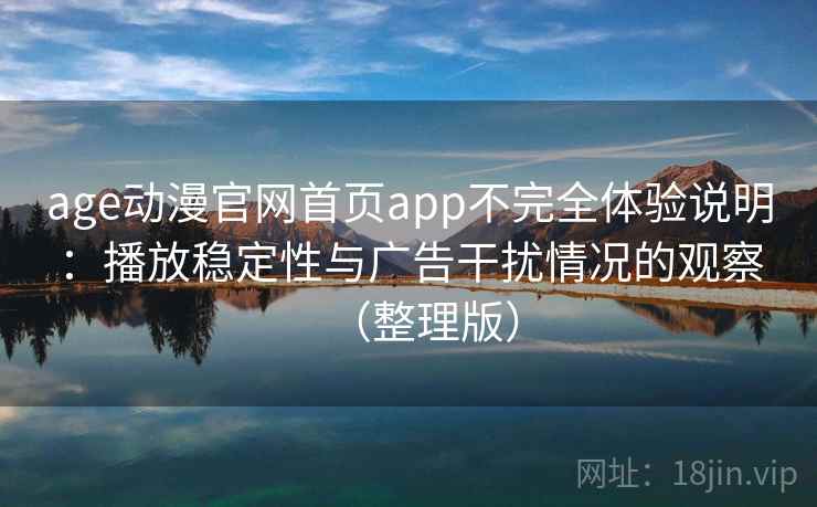 age动漫官网首页app不完全体验说明：播放稳定性与广告干扰情况的观察（整理版）
