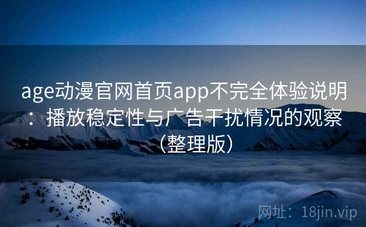 age动漫官网首页app不完全体验说明:播放稳定性与广告干扰情况的观察(整理版) age动漫官网首页app不完全体验说明:播放稳定性与广告干扰情况的观察(整理版)