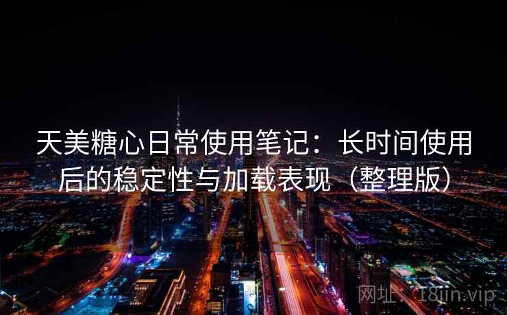 天美糖心日常使用笔记:长时间使用后的稳定性与加载表现(整理版) 天美糖心日常使用笔记:长时间使用后的稳定性与加载表现(整理版)