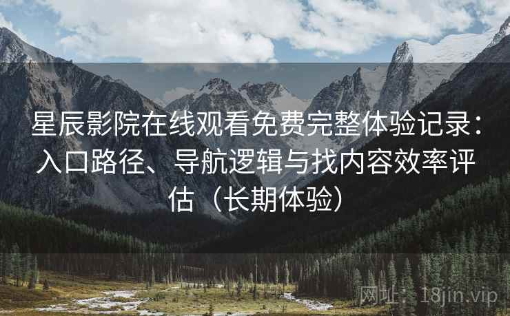 星辰影院在线观看免费完整体验记录:入口路径、导航逻辑与找内容效率评估(长期体验) 星辰影院在线观看免费完整体验记录:入口路径、导航逻辑与找内容效率评估(长期体验)