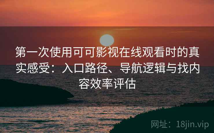 第一次使用可可影视在线观看时的真实感受：入口路径、导航逻辑与找内容效率评估