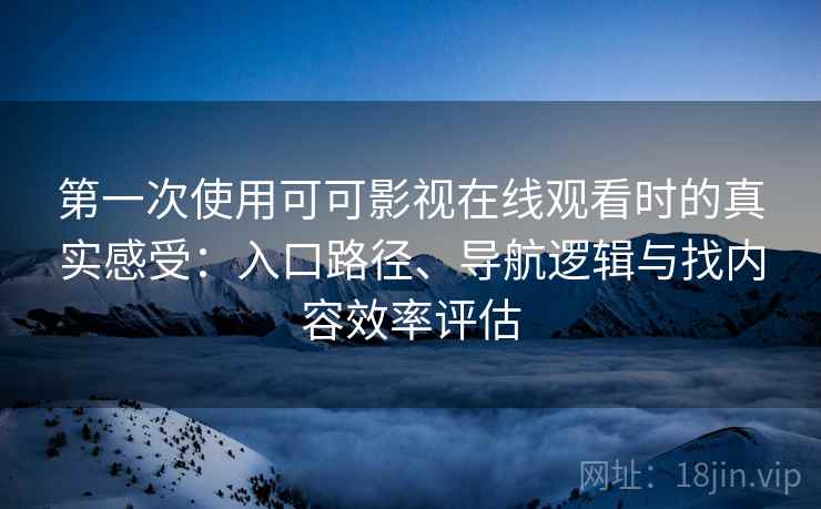 第一次使用可可影视在线观看时的真实感受：入口路径、导航逻辑与找内容效率评估