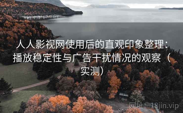 人人影视网使用后的直观印象整理:播放稳定性与广告干扰情况的观察(实测) 人人影视网使用后的直观印象整理:播放稳定性与广告干扰情况的观察(实测)