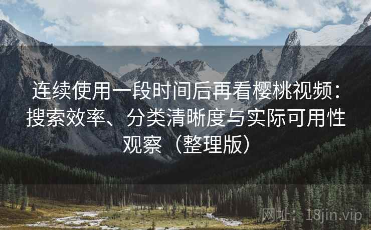 连续使用一段时间后再看樱桃视频:搜索效率、分类清晰度与实际可用性观察(整理版) 连续使用一段时间后再看樱桃视频:搜索效率、分类清晰度与实际可用性观察(整理版)