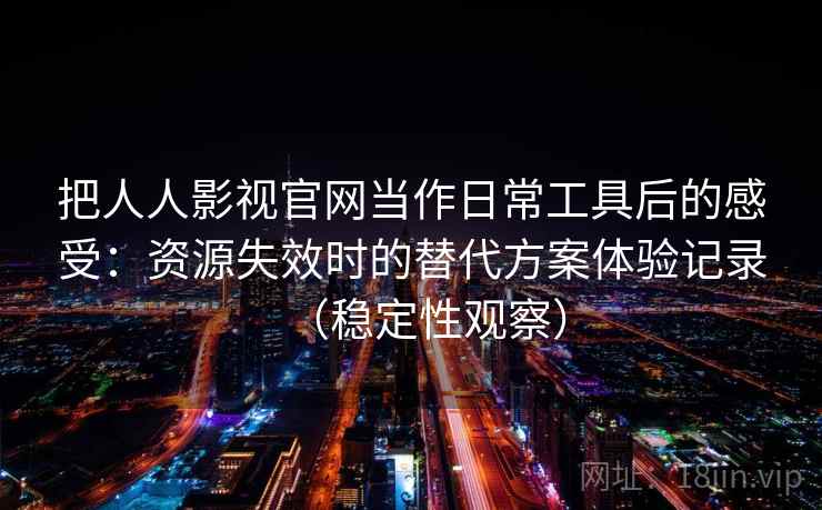 把人人影视官网当作日常工具后的感受:资源失效时的替代方案体验记录(稳定性观察) 把人人影视官网当作日常工具后的感受:资源失效时的替代方案体验记录(稳定性观察)