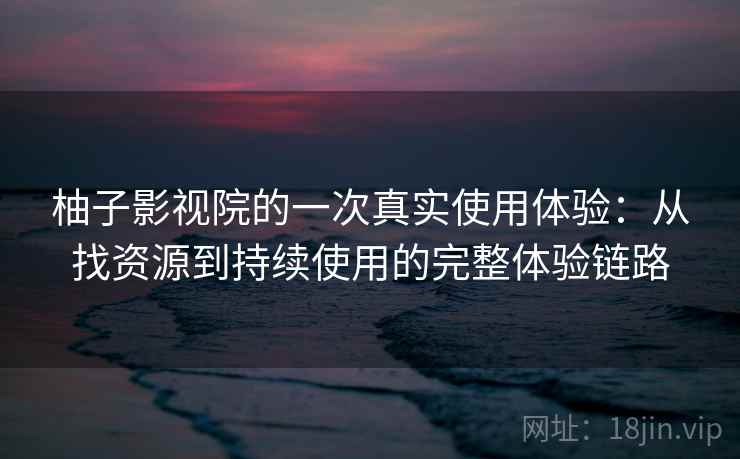 柚子影视院的一次真实使用体验:从找资源到持续使用的完整体验链路 柚子影视院的一次真实使用体验:从找资源到持续使用的完整体验链路