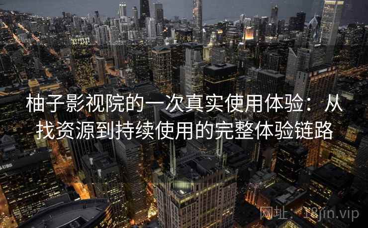 柚子影视院的一次真实使用体验:从找资源到持续使用的完整体验链路 柚子影视院的一次真实使用体验:从找资源到持续使用的完整体验链路