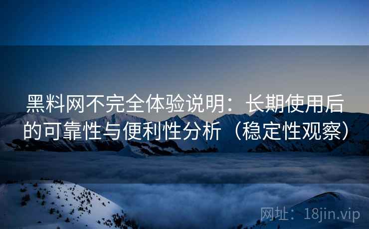 黑料网不完全体验说明:长期使用后的可靠性与便利性分析(稳定性观察) 黑料网不完全体验说明:长期使用后的可靠性与便利性分析(稳定性观察)