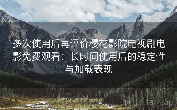 多次使用后再评价樱花影院电视剧电影免费观看:长时间使用后的稳定性与加载表现 多次使用后再评价樱花影院电视剧电影免费观看:长时间使用后的稳定性与加载表现