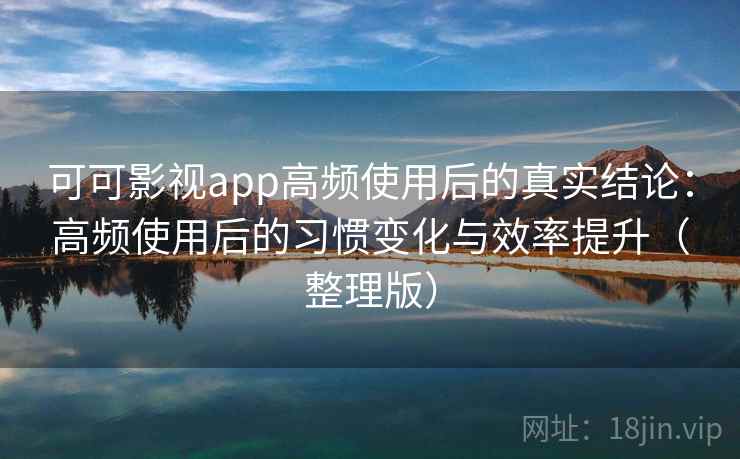 可可影视app高频使用后的真实结论:高频使用后的习惯变化与效率提升(整理版) 可可影视app高频使用后的真实结论:高频使用后的习惯变化与效率提升(整理版)