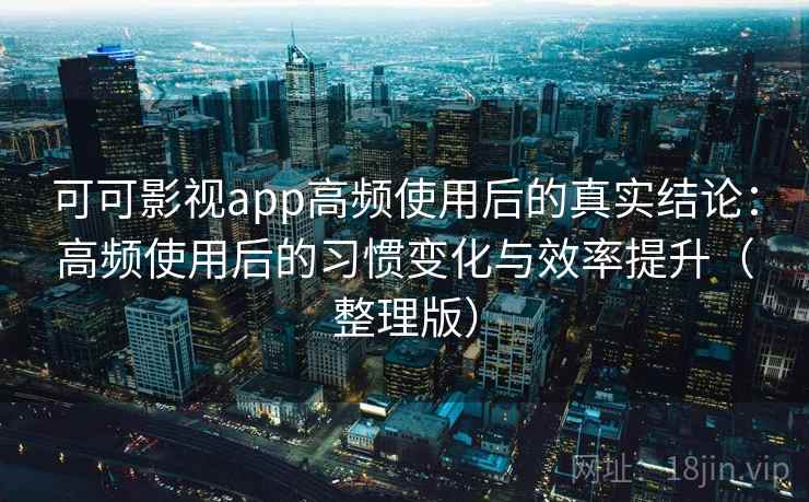 可可影视app高频使用后的真实结论:高频使用后的习惯变化与效率提升(整理版) 可可影视app高频使用后的真实结论:高频使用后的习惯变化与效率提升(整理版)