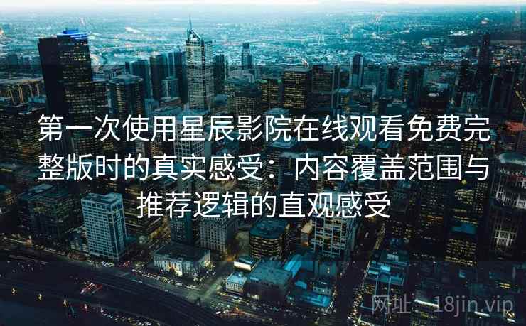 第一次使用星辰影院在线观看免费完整版时的真实感受：内容覆盖范围与推荐逻辑的直观感受