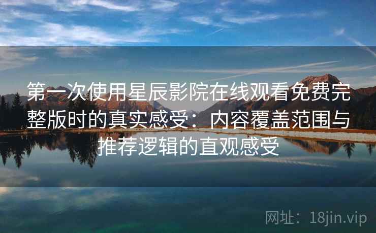 第一次使用星辰影院在线观看免费完整版时的真实感受:内容覆盖范围与推荐逻辑的直观感受 第一次使用星辰影院在线观看免费完整版时的真实感受:内容覆盖范围与推荐逻辑的直观感受