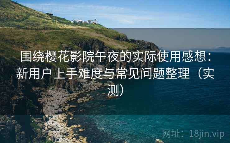 围绕樱花影院午夜的实际使用感想:新用户上手难度与常见问题整理(实测) 围绕樱花影院午夜的实际使用感想:新用户上手难度与常见问题整理(实测)