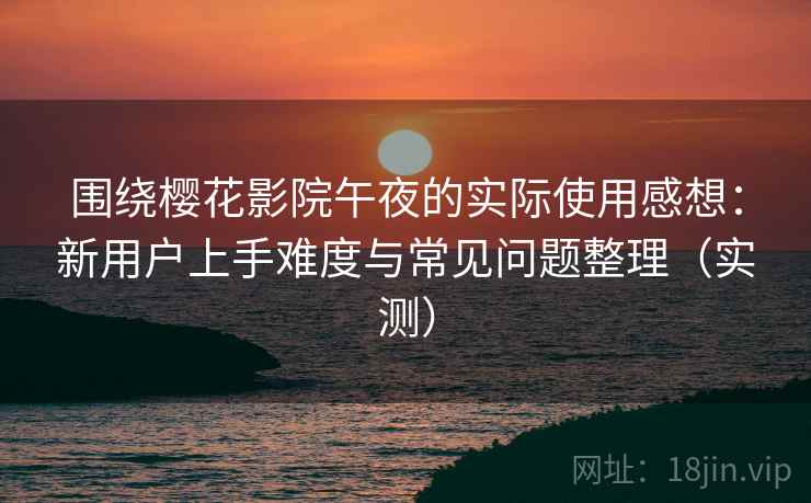 围绕樱花影院午夜的实际使用感想:新用户上手难度与常见问题整理(实测) 围绕樱花影院午夜的实际使用感想:新用户上手难度与常见问题整理(实测)