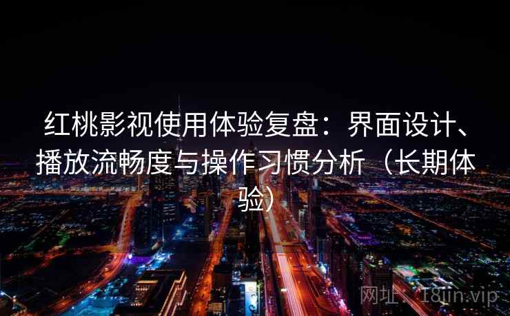 红桃影视使用体验复盘:界面设计、播放流畅度与操作习惯分析(长期体验) 红桃影视使用体验复盘:界面设计、播放流畅度与操作习惯分析(长期体验)
