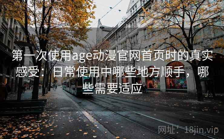 第一次使用age动漫官网首页时的真实感受：日常使用中哪些地方顺手，哪些需要适应