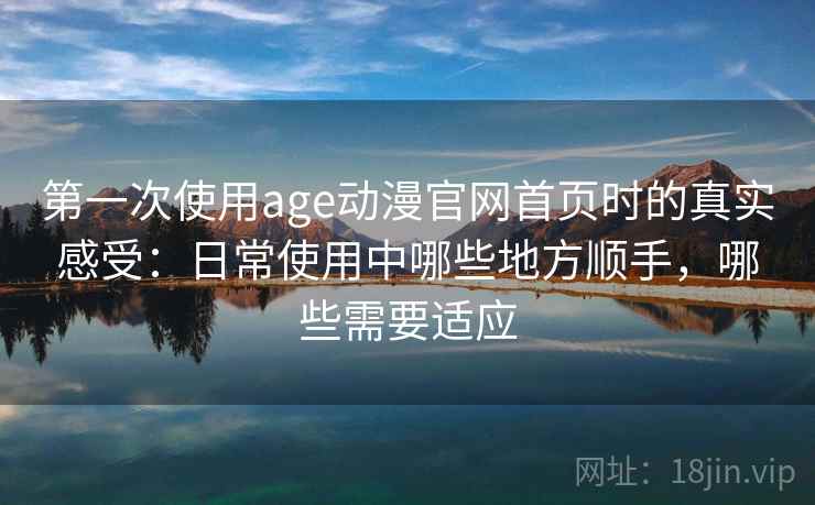 第一次使用age动漫官网首页时的真实感受:日常使用中哪些地方顺手,哪些需要适应 第一次使用age动漫官网首页时的真实感受:日常使用中哪些地方顺手,哪些需要适应