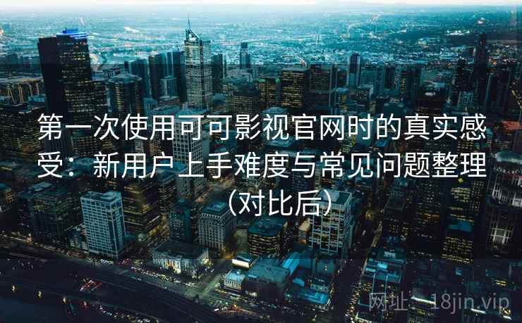 第一次使用可可影视官网时的真实感受：新用户上手难度与常见问题整理（对比后）