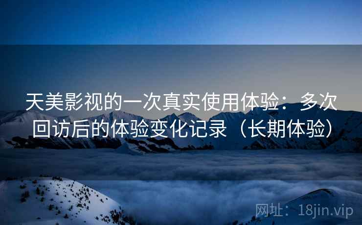 天美影视的一次真实使用体验:多次回访后的体验变化记录(长期体验) 天美影视的一次真实使用体验:多次回访后的体验变化记录(长期体验)